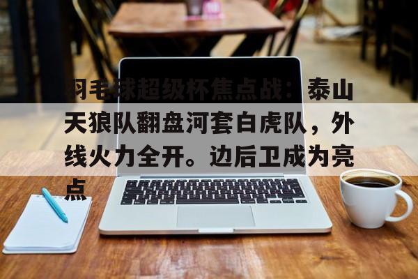关于羽毛球超级杯焦点战：泰山天狼队翻盘河套白虎队，外线火力全开。边后卫成为亮点的信息