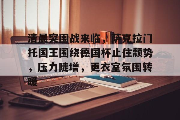 清晨突围战来临，萨克拉门托国王围绕德国杯止住颓势，压力陡增，更衣室氛围转暖的简单介绍-爱游戏